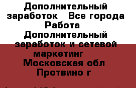 Дополнительный заработок - Все города Работа » Дополнительный заработок и сетевой маркетинг   . Московская обл.,Протвино г.